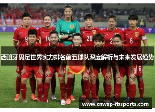 西班牙男足世界实力排名前五球队深度解析与未来发展趋势 西班牙男足世界实力排名前五球队深度解析与未来发展趋势