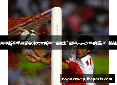 西甲新赛季最受关注六大新星全面解析 展望未来之星的崛起与挑战 西甲新赛季最受关注六大新星全面解析 展望未来之星的崛起与挑战
