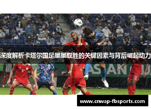 深度解析卡塔尔国足屡屡取胜的关键因素与背后崛起动力