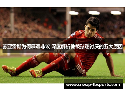 苏亚雷斯为何屡遭非议 深度解析他被球迷讨厌的五大原因 苏亚雷斯为何屡遭非议 深度解析他被球迷讨厌的五大原因
