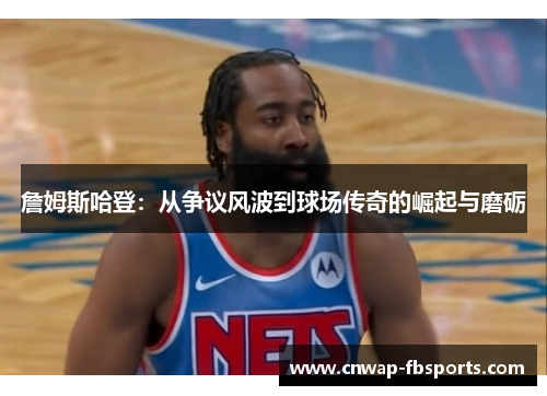 詹姆斯哈登：从争议风波到球场传奇的崛起与磨砺