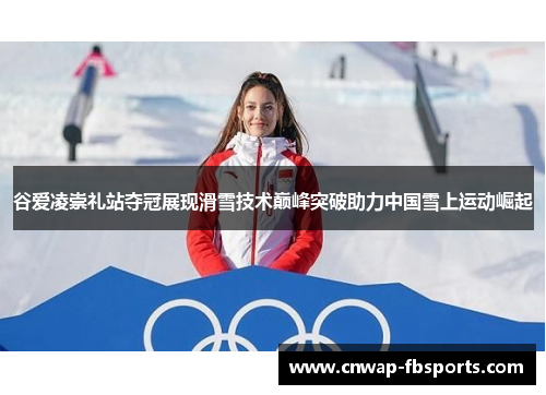 谷爱凌崇礼站夺冠展现滑雪技术巅峰突破助力中国雪上运动崛起 谷爱凌崇礼站夺冠展现滑雪技术巅峰突破助力中国雪上运动崛起