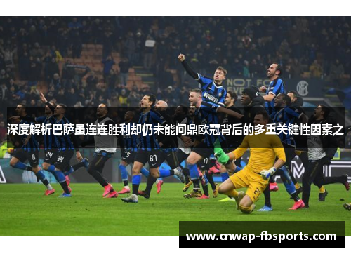 深度解析巴萨虽连连胜利却仍未能问鼎欧冠背后的多重关键性因素之