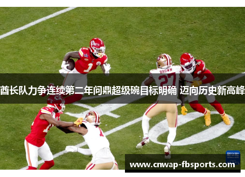 酋长队力争连续第二年问鼎超级碗目标明确 迈向历史新高峰 酋长队力争连续第二年问鼎超级碗目标明确 迈向历史新高峰