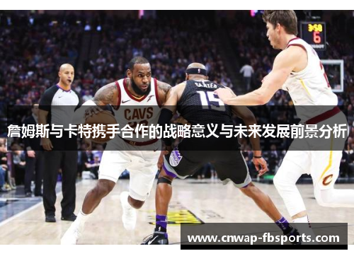 詹姆斯与卡特携手合作的战略意义与未来发展前景分析 詹姆斯与卡特携手合作的战略意义与未来发展前景分析