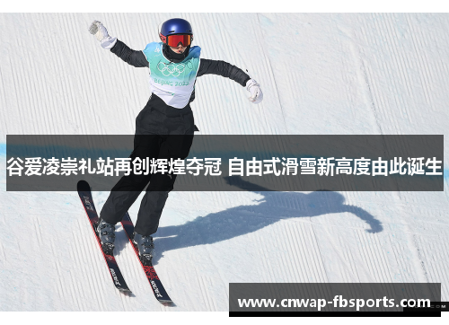 谷爱凌崇礼站再创辉煌夺冠 自由式滑雪新高度由此诞生