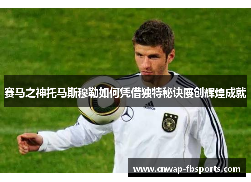 赛马之神托马斯穆勒如何凭借独特秘诀屡创辉煌成就 赛马之神托马斯穆勒如何凭借独特秘诀屡创辉煌成就