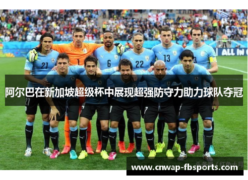 阿尔巴在新加坡超级杯中展现超强防守力助力球队夺冠 阿尔巴在新加坡超级杯中展现超强防守力助力球队夺冠
