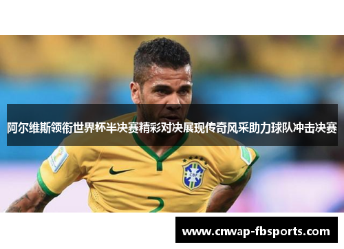 阿尔维斯领衔世界杯半决赛精彩对决展现传奇风采助力球队冲击决赛 阿尔维斯领衔世界杯半决赛精彩对决展现传奇风采助力球队冲击决赛