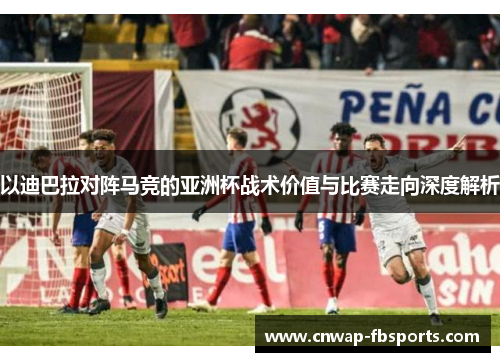 以迪巴拉对阵马竞的亚洲杯战术价值与比赛走向深度解析 以迪巴拉对阵马竞的亚洲杯战术价值与比赛走向深度解析