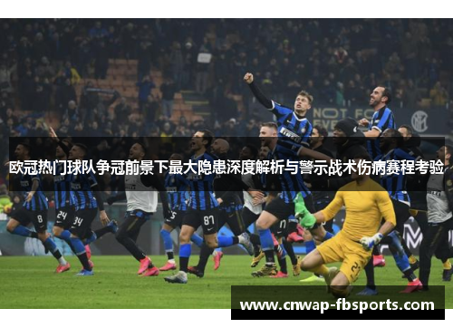 欧冠热门球队争冠前景下最大隐患深度解析与警示战术伤病赛程考验