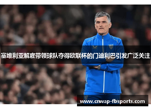 塞维利亚解雇带领球队夺得欧联杯的门迪利巴引发广泛关注