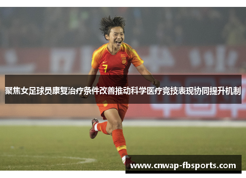 聚焦女足球员康复治疗条件改善推动科学医疗竞技表现协同提升机制