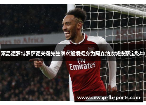 莱昂德罗特罗萨德关键先生屡次绝境挺身为阿森纳攻城拔寨定乾坤