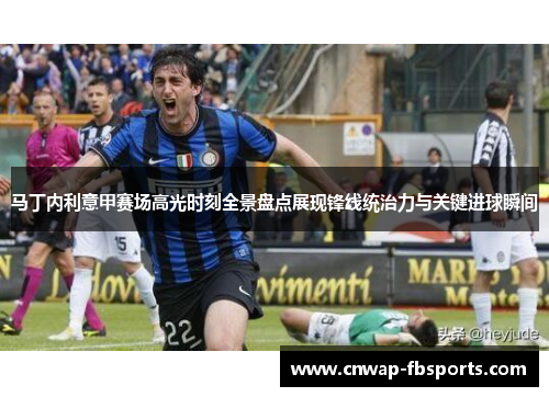 马丁内利意甲赛场高光时刻全景盘点展现锋线统治力与关键进球瞬间