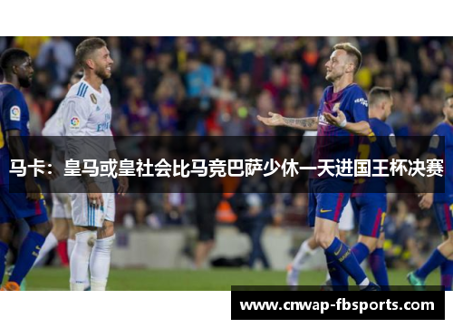 马卡：皇马或皇社会比马竞巴萨少休一天进国王杯决赛