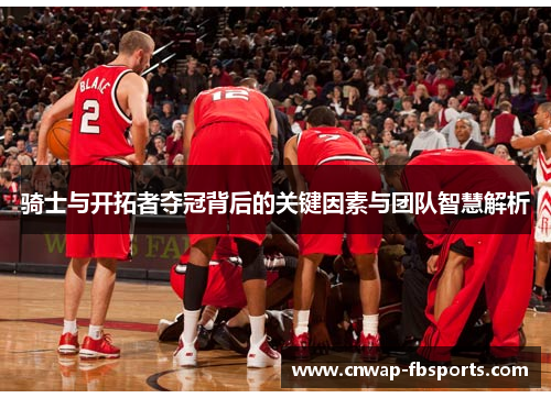 骑士与开拓者夺冠背后的关键因素与团队智慧解析