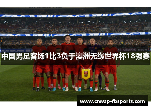 中国男足客场1比3负于澳洲无缘世界杯18强赛 中国男足客场1比3负于澳洲无缘世界杯18强赛